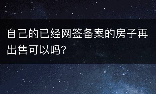 自己的已经网签备案的房子再出售可以吗？
