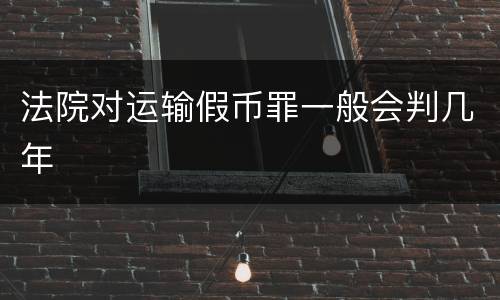 法院对运输假币罪一般会判几年