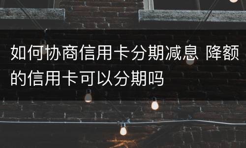 如何协商信用卡分期减息 降额的信用卡可以分期吗