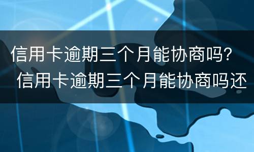 信用卡逾期三个月能协商吗？ 信用卡逾期三个月能协商吗还款