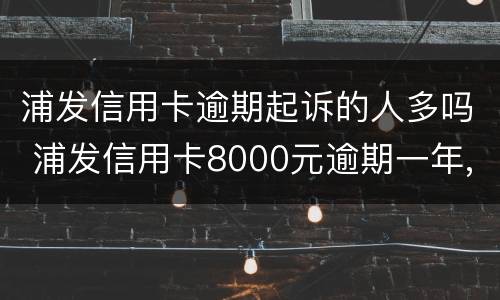 浦发信用卡逾期起诉的人多吗 浦发信用卡8000元逾期一年,会起诉立案吗