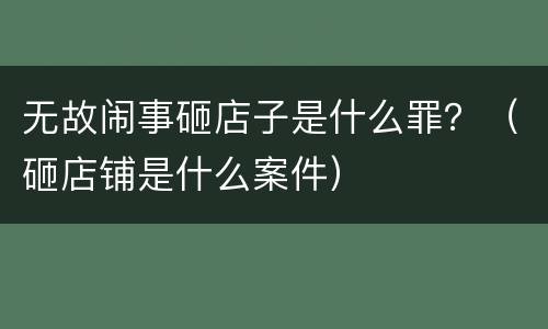 无故闹事砸店子是什么罪？（砸店铺是什么案件）
