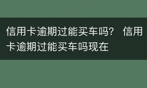 信用卡逾期过能买车吗？ 信用卡逾期过能买车吗现在
