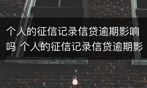 个人的征信记录信贷逾期影响吗 个人的征信记录信贷逾期影响吗怎么办