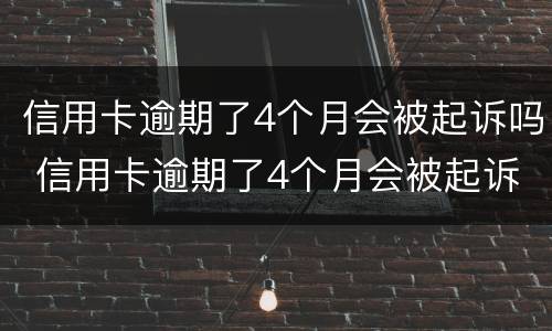 信用卡逾期了4个月会被起诉吗 信用卡逾期了4个月会被起诉吗知乎