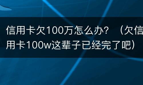 信用卡欠100万怎么办？（欠信用卡100w这辈子已经完了吧）