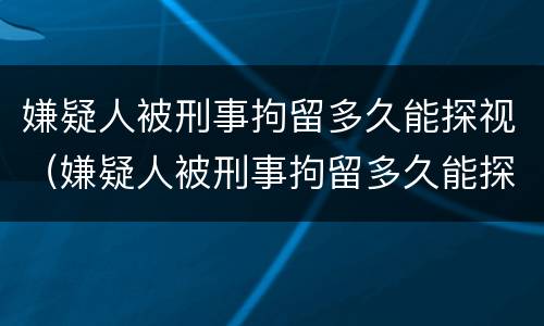嫌疑人被刑事拘留多久能探视（嫌疑人被刑事拘留多久能探视一次）