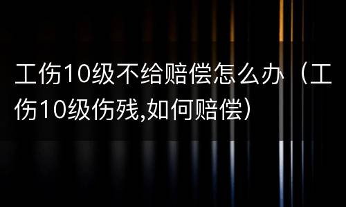 工伤10级不给赔偿怎么办（工伤10级伤残,如何赔偿）