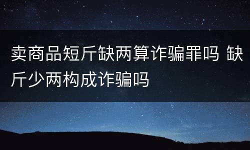 卖商品短斤缺两算诈骗罪吗 缺斤少两构成诈骗吗
