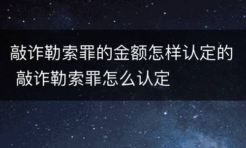 敲诈勒索罪的金额怎样认定的 敲诈勒索罪怎么认定