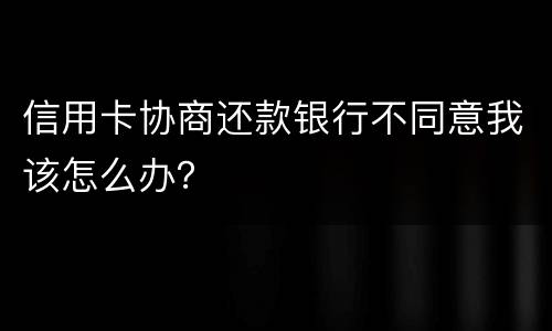 信用卡协商还款银行不同意我该怎么办？