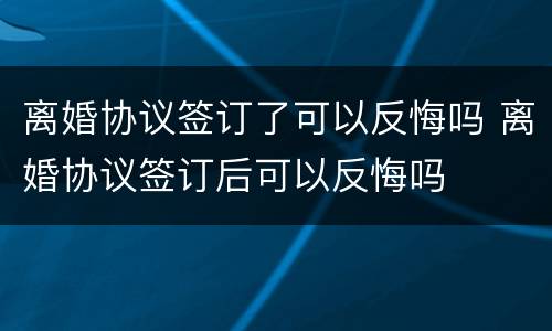 离婚协议签订了可以反悔吗 离婚协议签订后可以反悔吗