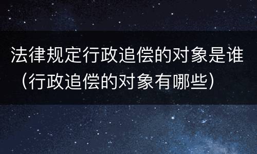法律规定行政追偿的对象是谁（行政追偿的对象有哪些）