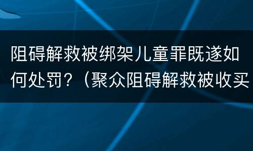 阻碍解救被绑架儿童罪既遂如何处罚?（聚众阻碍解救被收买的儿童罪）