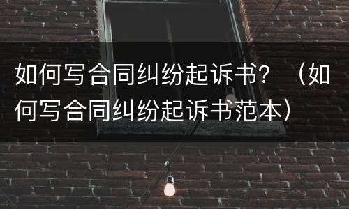 如何写合同纠纷起诉书？（如何写合同纠纷起诉书范本）