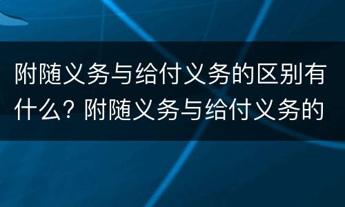 附随义务与给付义务的区别有什么? 附随义务与给付义务的区别有什么不同