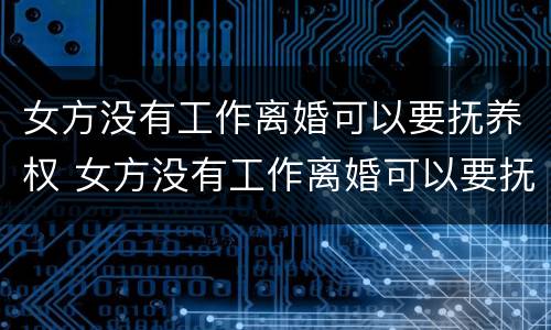 女方没有工作离婚可以要抚养权 女方没有工作离婚可以要抚养权吗