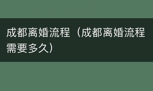 成都离婚流程（成都离婚流程需要多久）