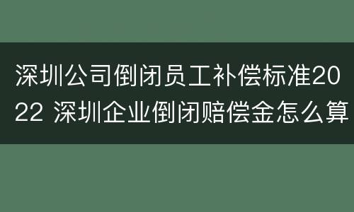 深圳公司倒闭员工补偿标准2022 深圳企业倒闭赔偿金怎么算