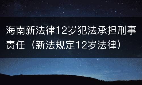 海南新法律12岁犯法承担刑事责任（新法规定12岁法律）