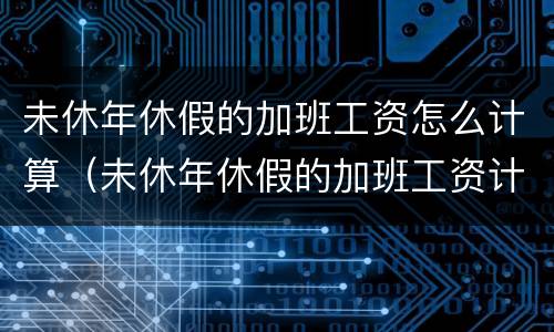 未休年休假的加班工资怎么计算（未休年休假的加班工资计算标准）