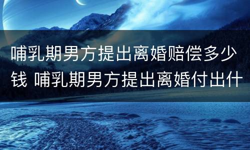 哺乳期男方提出离婚赔偿多少钱 哺乳期男方提出离婚付出什么代价