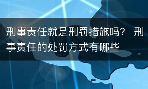 刑事责任就是刑罚措施吗？ 刑事责任的处罚方式有哪些