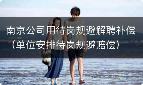 南京公司用待岗规避解聘补偿（单位安排待岗规避赔偿）