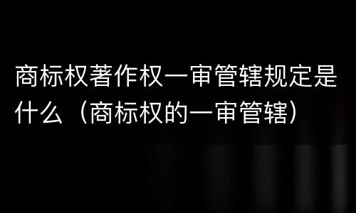 商标权著作权一审管辖规定是什么（商标权的一审管辖）