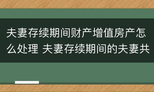 夫妻存续期间财产增值房产怎么处理 夫妻存续期间的夫妻共同财产