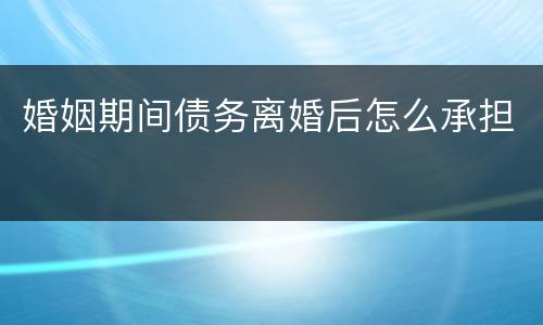 婚姻期间债务离婚后怎么承担