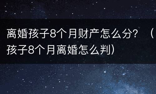 离婚孩子8个月财产怎么分？（孩子8个月离婚怎么判）