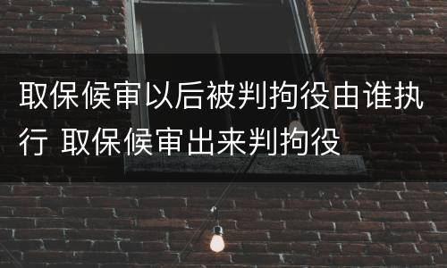取保候审以后被判拘役由谁执行 取保候审出来判拘役