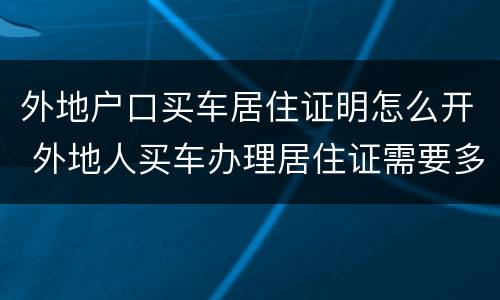 外地户口买车居住证明怎么开 外地人买车办理居住证需要多长时间