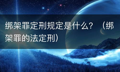 绑架罪定刑规定是什么？（绑架罪的法定刑）