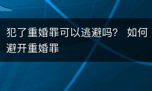 犯了重婚罪可以逃避吗？ 如何避开重婚罪