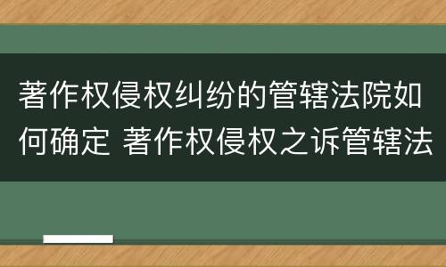 著作权侵权纠纷的管辖法院如何确定 著作权侵权之诉管辖法院