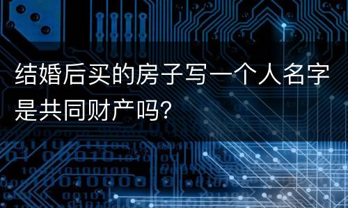 结婚后买的房子写一个人名字是共同财产吗？