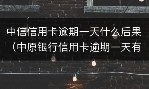 中信信用卡逾期一天什么后果（中原银行信用卡逾期一天有没有影响?）