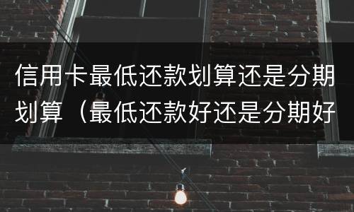 信用卡最低还款划算还是分期划算（最低还款好还是分期好）