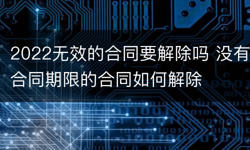 2022无效的合同要解除吗 没有合同期限的合同如何解除