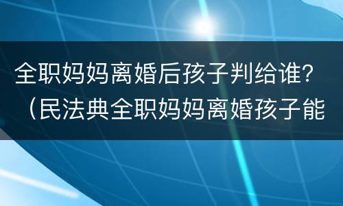 全职妈妈离婚后孩子判给谁？（民法典全职妈妈离婚孩子能判给女方吗）