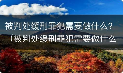 被判处缓刑罪犯需要做什么？（被判处缓刑罪犯需要做什么工作）