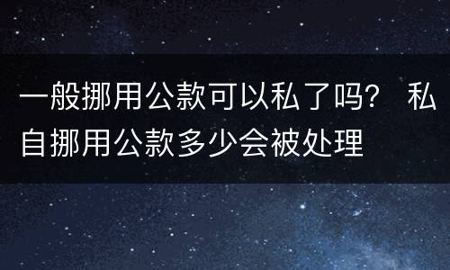一般挪用公款可以私了吗？ 私自挪用公款多少会被处理