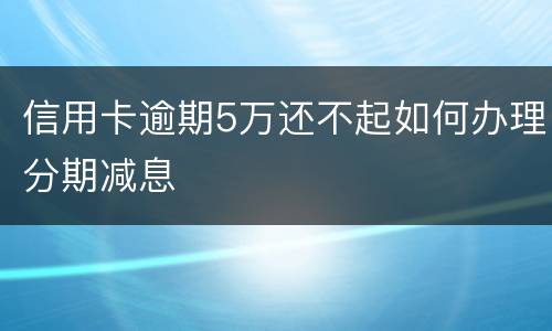信用卡逾期5万还不起如何办理分期减息