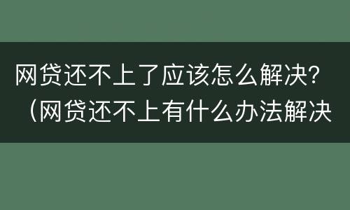 网贷还不上了应该怎么解决？（网贷还不上有什么办法解决）