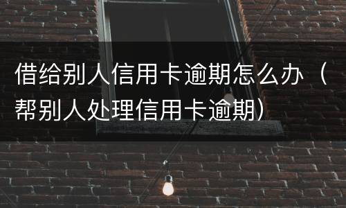 借给别人信用卡逾期怎么办（帮别人处理信用卡逾期）