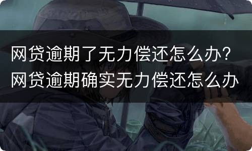 网贷逾期了无力偿还怎么办? 网贷逾期确实无力偿还怎么办