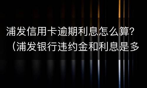 浦发信用卡逾期利息怎么算？（浦发银行违约金和利息是多少?）