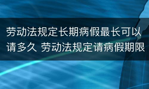 劳动法规定长期病假最长可以请多久 劳动法规定请病假期限